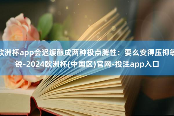 欧洲杯app会迟缓酿成两种极点脾性：要么变得压抑敏锐-2024欧洲杯(中国区)官网-投注app入口