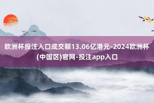欧洲杯投注入口成交额13.06亿港元-2024欧洲杯(中国区)官网-投注app入口