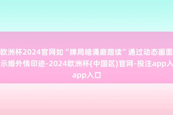 欧洲杯2024官网如“牌局暗涌磨蹭续”通过动态画面默示婚外情印迹-2024欧洲杯(中国区)官网-投注app入口