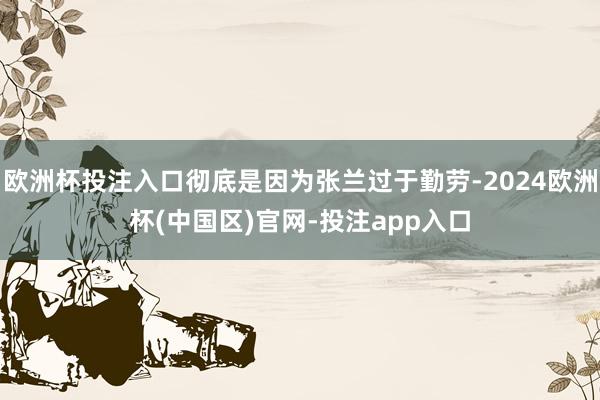 欧洲杯投注入口彻底是因为张兰过于勤劳-2024欧洲杯(中国区)官网-投注app入口