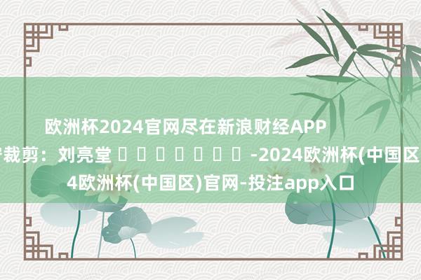 欧洲杯2024官网尽在新浪财经APP            						职守裁剪：刘亮堂 							-2024欧洲杯(中国区)官网-投注app入口