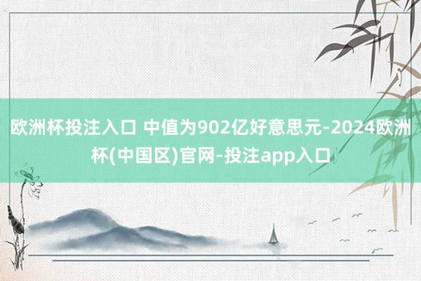 欧洲杯投注入口 中值为902亿好意思元-2024欧洲杯(中国区)官网-投注app入口
