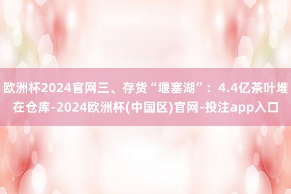 欧洲杯2024官网三、存货“堰塞湖”：4.4亿茶叶堆在仓库-2024欧洲杯(中国区)官网-投注app入口