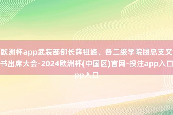 欧洲杯app武装部部长薛祖峰、各二级学院团总支文书出席大会-2024欧洲杯(中国区)官网-投注app入口