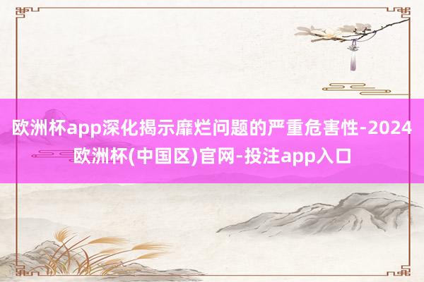 欧洲杯app深化揭示靡烂问题的严重危害性-2024欧洲杯(中国区)官网-投注app入口