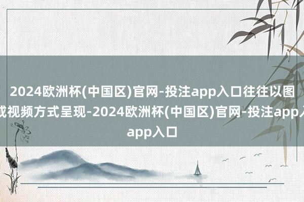 2024欧洲杯(中国区)官网-投注app入口往往以图文或视频方式呈现-2024欧洲杯(中国区)官网-投注app入口