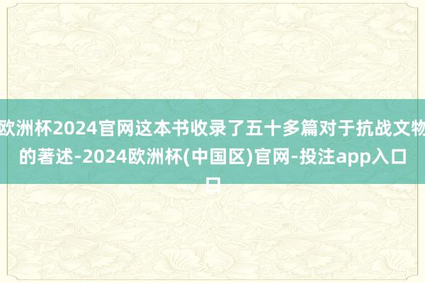 欧洲杯2024官网这本书收录了五十多篇对于抗战文物的著述-2024欧洲杯(中国区)官网-投注app入口