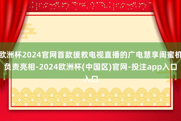 欧洲杯2024官网首款援救电视直播的广电慧享闺蜜机负责亮相-2024欧洲杯(中国区)官网-投注app入口