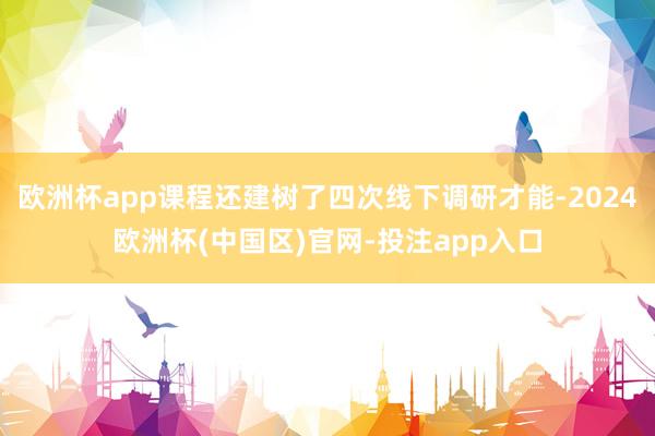 欧洲杯app课程还建树了四次线下调研才能-2024欧洲杯(中国区)官网-投注app入口