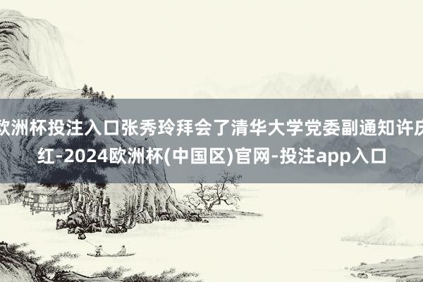 欧洲杯投注入口张秀玲拜会了清华大学党委副通知许庆红-2024欧洲杯(中国区)官网-投注app入口