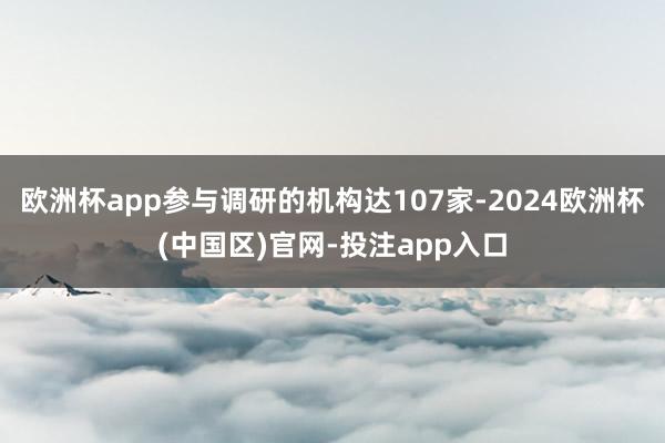 欧洲杯app参与调研的机构达107家-2024欧洲杯(中国区)官网-投注app入口