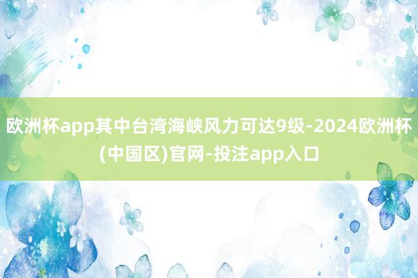 欧洲杯app其中台湾海峡风力可达9级-2024欧洲杯(中国区)官网-投注app入口