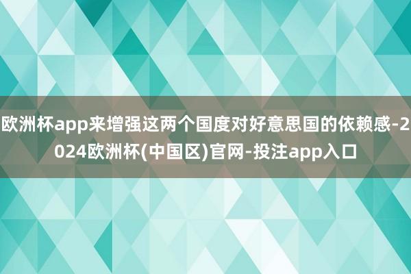 欧洲杯app来增强这两个国度对好意思国的依赖感-2024欧洲杯(中国区)官网-投注app入口