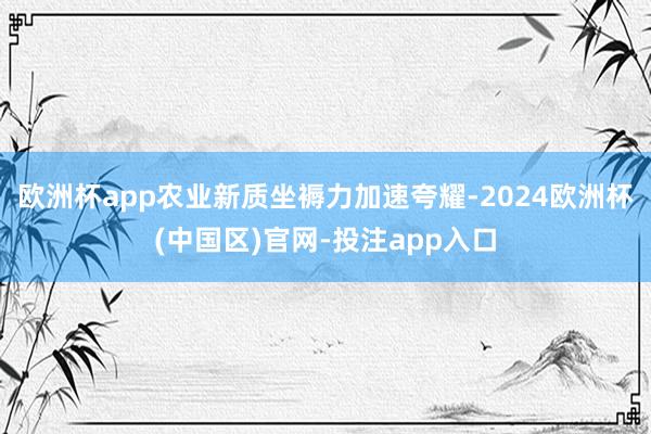 欧洲杯app农业新质坐褥力加速夸耀-2024欧洲杯(中国区)官网-投注app入口