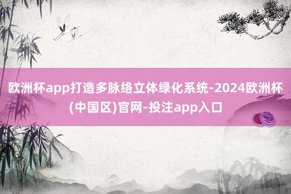 欧洲杯app打造多脉络立体绿化系统-2024欧洲杯(中国区)官网-投注app入口