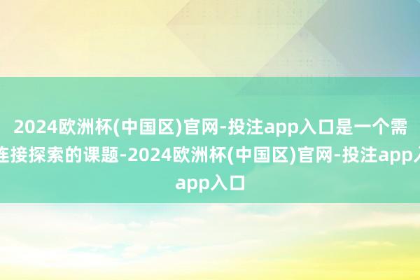 2024欧洲杯(中国区)官网-投注app入口是一个需要连接探索的课题-2024欧洲杯(中国区)官网-投注app入口