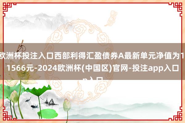 欧洲杯投注入口西部利得汇盈债券A最新单元净值为1.1566元-2024欧洲杯(中国区)官网-投注app入口