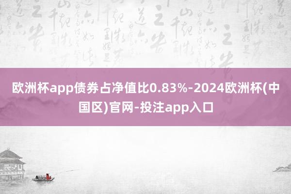 欧洲杯app债券占净值比0.83%-2024欧洲杯(中国区)官网-投注app入口