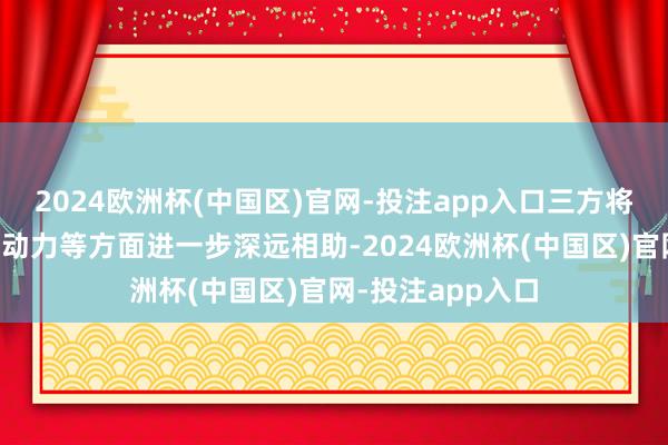 2024欧洲杯(中国区)官网-投注app入口三方将捏续在航运绿色动力等方面进一步深远相助-2024欧洲杯(中国区)官网-投注app入口