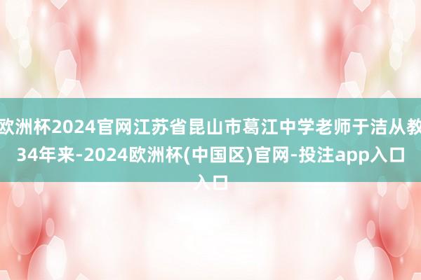 欧洲杯2024官网江苏省昆山市葛江中学老师于洁从教34年来-2024欧洲杯(中国区)官网-投注app入口
