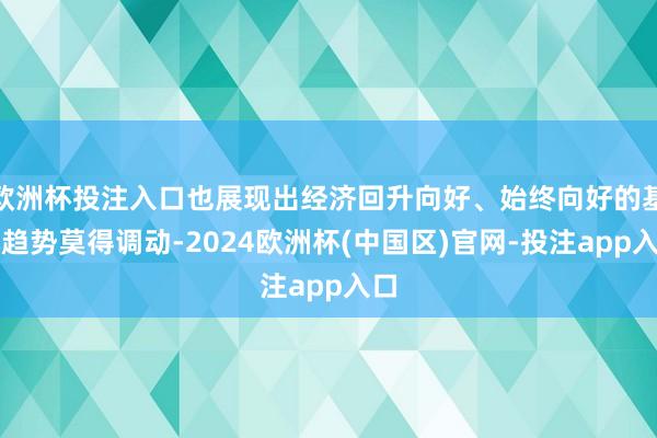 欧洲杯投注入口也展现出经济回升向好、始终向好的基本趋势莫得调动-2024欧洲杯(中国区)官网-投注app入口