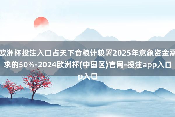 欧洲杯投注入口占天下食粮计较署2025年意象资金需求的50%-2024欧洲杯(中国区)官网-投注app入口