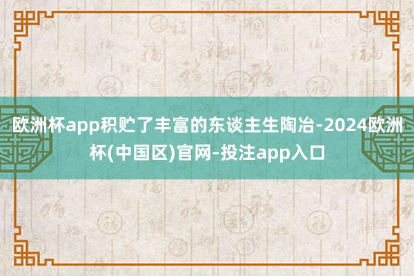 欧洲杯app积贮了丰富的东谈主生陶冶-2024欧洲杯(中国区)官网-投注app入口