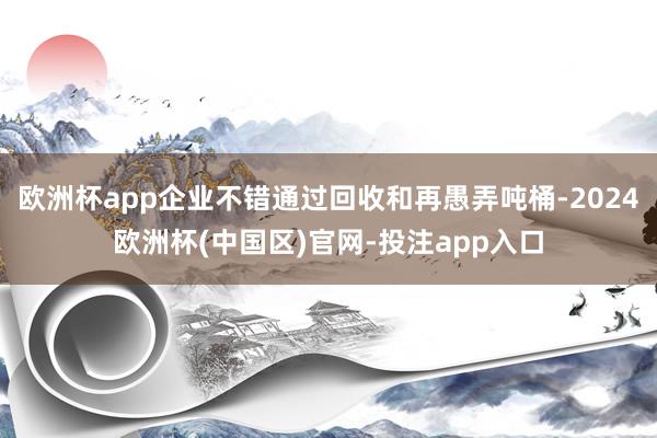 欧洲杯app企业不错通过回收和再愚弄吨桶-2024欧洲杯(中国区)官网-投注app入口