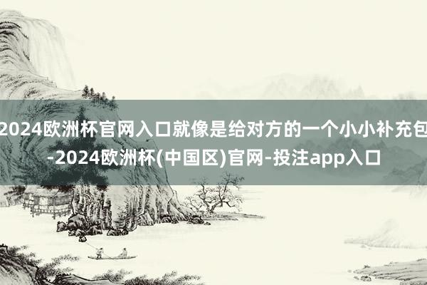 2024欧洲杯官网入口就像是给对方的一个小小补充包-2024欧洲杯(中国区)官网-投注app入口