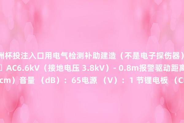 欧洲杯投注入口用电气检测补助建造（不是电子探伤器）居品规格规格和圭臬	AC6.6kV（接地电压 3.8kV）- 0.8m报警驱动距离：AC6.6kV（80cm）音量 （dB）：65电源 （V）：1 节锂电板 （CR2032） ×（随附）宽度 （mm）： 82深度 （mm）： 25高度 （mm）： 25频率 （Hz）：50/60Hz电源：1 节锂电板 （CR2032） ×（随附）50 赫兹/60 赫