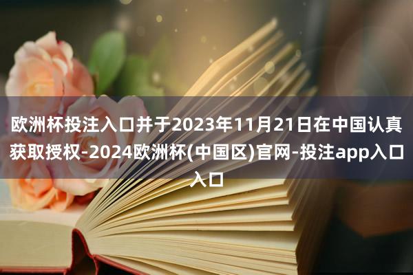 欧洲杯投注入口并于2023年11月21日在中国认真获取授权-2024欧洲杯(中国区)官网-投注app入口