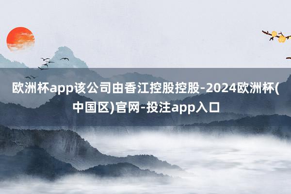 欧洲杯app该公司由香江控股控股-2024欧洲杯(中国区)官网-投注app入口