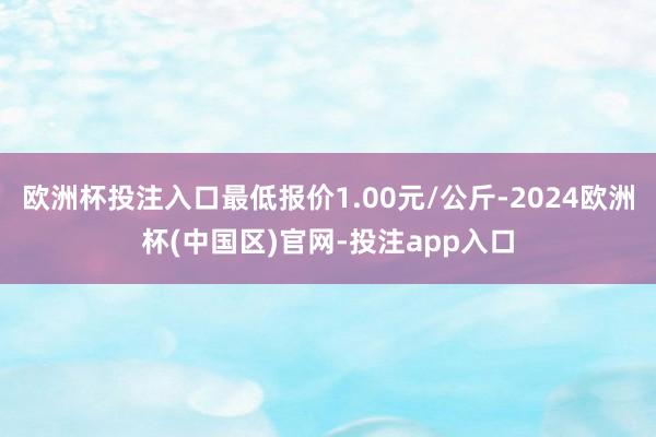 欧洲杯投注入口最低报价1.00元/公斤-2024欧洲杯(中国区)官网-投注app入口