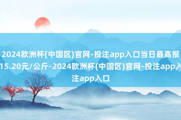 2024欧洲杯(中国区)官网-投注app入口当日最高报价15.20元/公斤-2024欧洲杯(中国区)官网-投注app入口