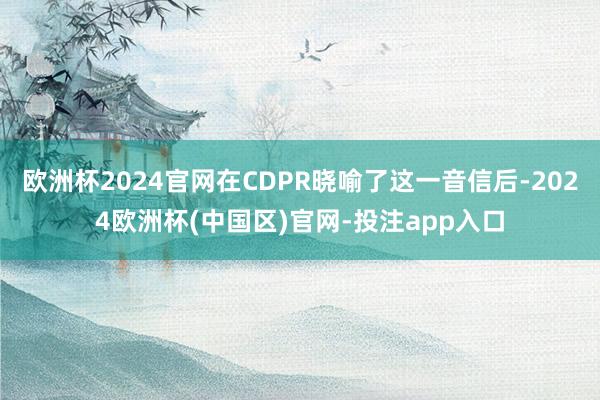 欧洲杯2024官网在CDPR晓喻了这一音信后-2024欧洲杯(中国区)官网-投注app入口