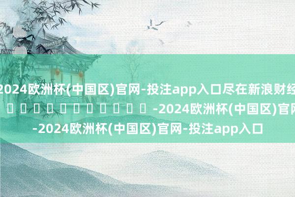 2024欧洲杯(中国区)官网-投注app入口尽在新浪财经APP            													-2024欧洲杯(中国区)官网-投注app入口