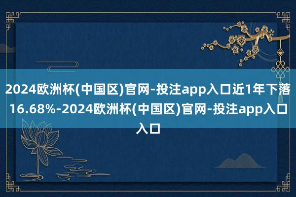 2024欧洲杯(中国区)官网-投注app入口近1年下落16.68%-2024欧洲杯(中国区)官网-投注app入口