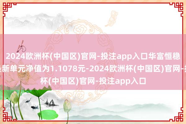 2024欧洲杯(中国区)官网-投注app入口华富恒稳纯债债券A最新单元净值为1.1078元-2024欧洲杯(中国区)官网-投注app入口