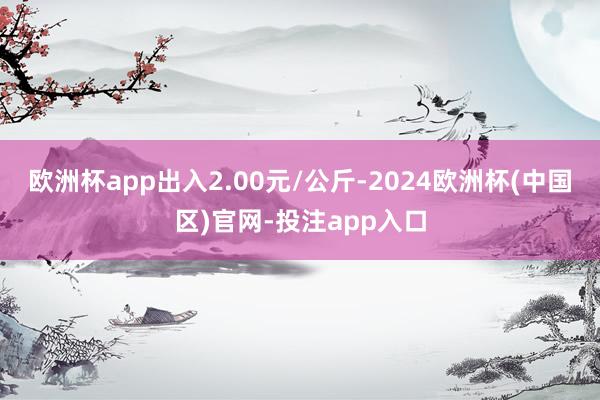 欧洲杯app出入2.00元/公斤-2024欧洲杯(中国区)官网-投注app入口