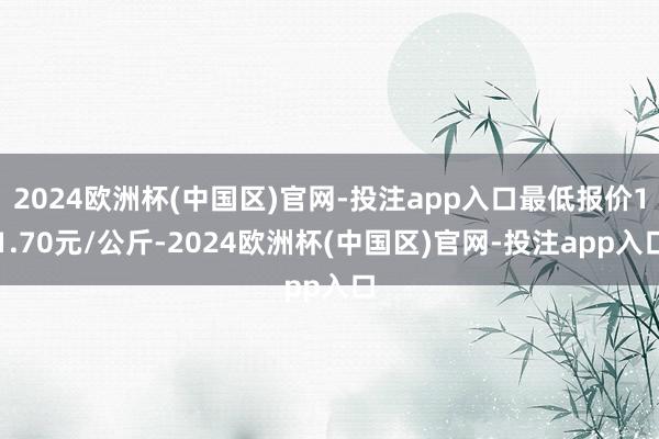 2024欧洲杯(中国区)官网-投注app入口最低报价11.70元/公斤-2024欧洲杯(中国区)官网-投注app入口