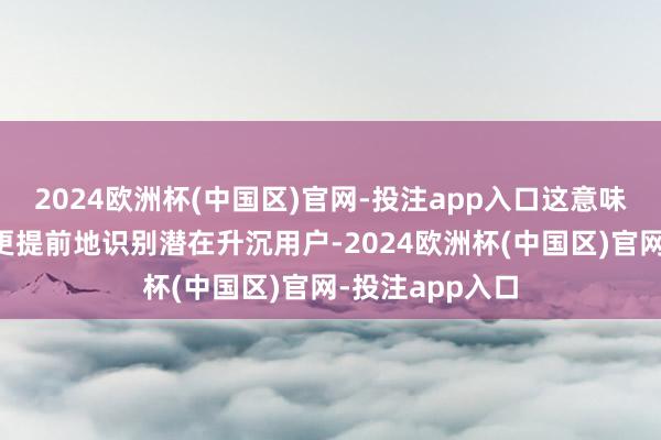 2024欧洲杯(中国区)官网-投注app入口这意味着告白主约略更提前地识别潜在升沉用户-2024欧洲杯(中国区)官网-投注app入口