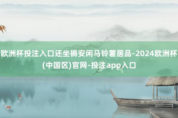 欧洲杯投注入口还坐褥安闲马铃薯居品-2024欧洲杯(中国区)官网-投注app入口