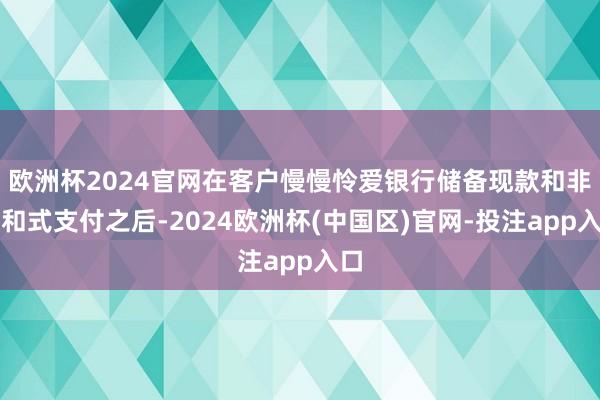 欧洲杯2024官网在客户慢慢怜爱银行储备现款和非讲和式支付之后-2024欧洲杯(中国区)官网-投注app入口