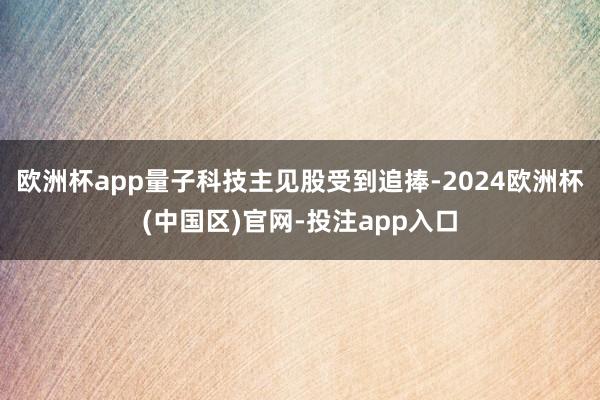 欧洲杯app量子科技主见股受到追捧-2024欧洲杯(中国区)官网-投注app入口
