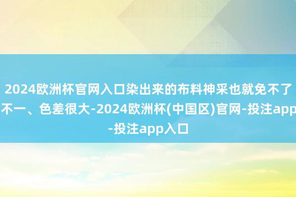 2024欧洲杯官网入口染出来的布料神采也就免不了浅深不一、色差很大-2024欧洲杯(中国区)官网-投注app入口