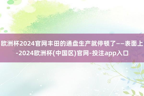 欧洲杯2024官网丰田的通盘生产就停顿了——表面上-2024欧洲杯(中国区)官网-投注app入口