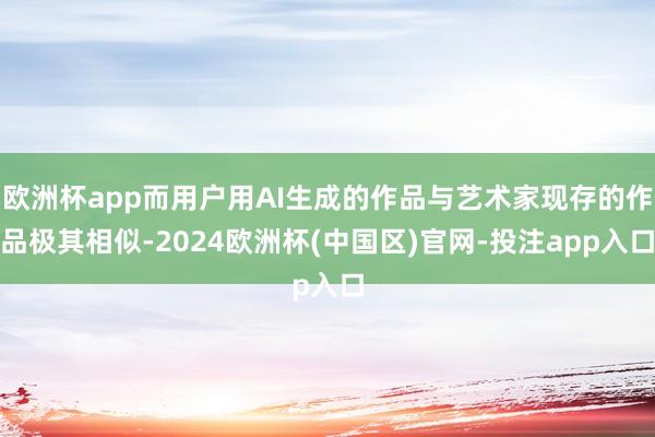 欧洲杯app而用户用AI生成的作品与艺术家现存的作品极其相似-2024欧洲杯(中国区)官网-投注app入口