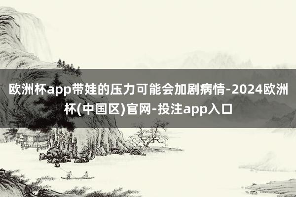 欧洲杯app带娃的压力可能会加剧病情-2024欧洲杯(中国区)官网-投注app入口