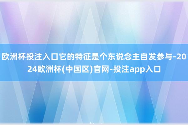 欧洲杯投注入口它的特征是个东说念主自发参与-2024欧洲杯(中国区)官网-投注app入口