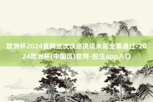 欧洲杯2024官网 这次议息决议未能全票通过-2024欧洲杯(中国区)官网-投注app入口